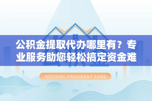 六横公积金提取代办哪里有？专业服务助您轻松搞定资金难题