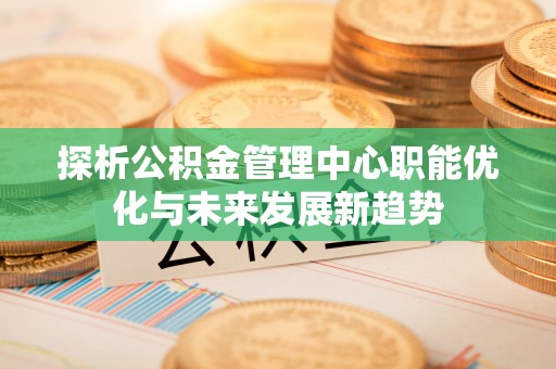 六横探析公积金管理中心职能优化与未来发展新趋势