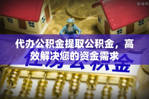 六横代办公积金提取公积金，高效解决您的资金需求