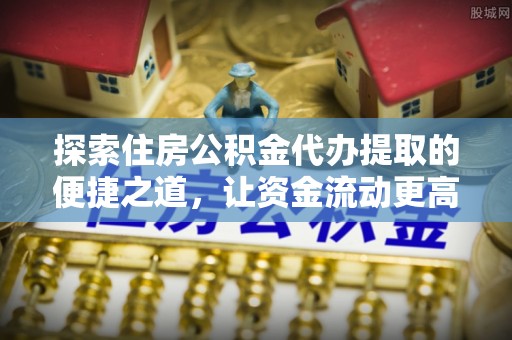 六横探索住房公积金代办提取的便捷之道，让资金流动更高效
