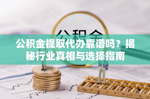 六横公积金提取代办靠谱吗？揭秘行业真相与选择指南