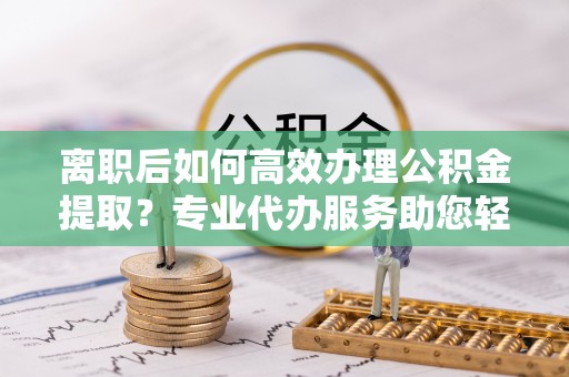 六横离职后如何高效办理公积金提取？专业代办服务助您轻松搞定
