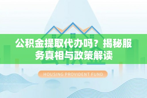六横公积金提取代办吗？揭秘服务真相与政策解读