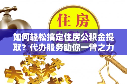 六横如何轻松搞定住房公积金提取？代办服务助你一臂之力