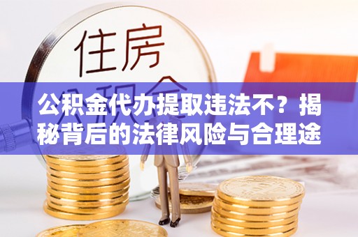 六横公积金代办提取违法不？揭秘背后的法律风险与合理途径