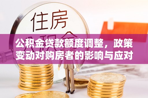 六横公积金贷款额度调整，政策变动对购房者的影响与应对策略