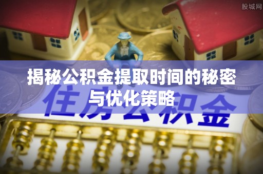 六横揭秘公积金提取时间的秘密与优化策略