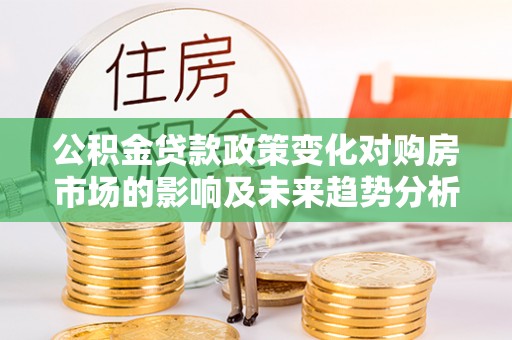 六横公积金贷款政策变化对购房市场的影响及未来趋势分析