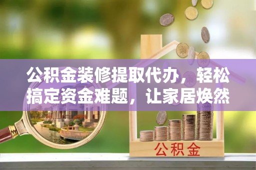 六横公积金装修提取代办，轻松搞定资金难题，让家居焕然一新