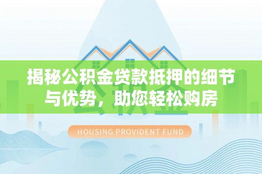 六横揭秘公积金贷款抵押的细节与优势，助您轻松购房