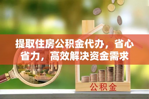 六横提取住房公积金代办，省心省力，高效解决资金需求