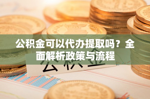 六横公积金可以代办提取吗？全面解析政策与流程