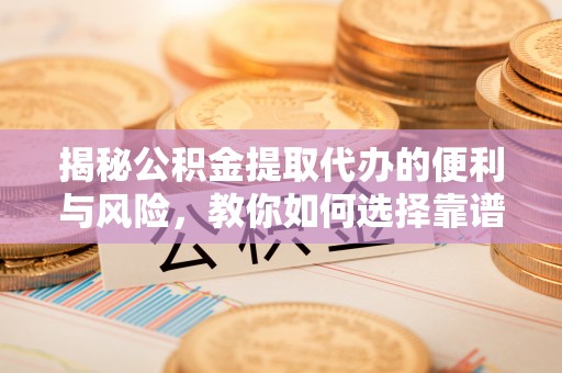 六横揭秘公积金提取代办的便利与风险，教你如何选择靠谱服务