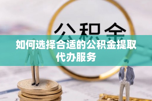 六横如何选择合适的公积金提取代办服务