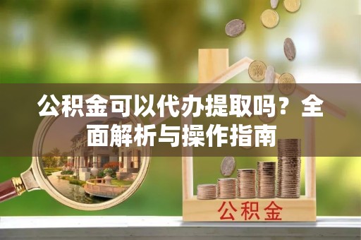 六横公积金可以代办提取吗？全面解析与操作指南
