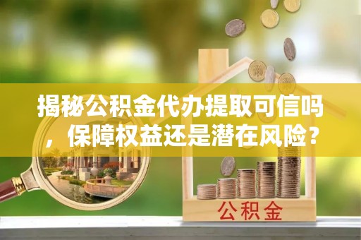 六横揭秘公积金代办提取可信吗，保障权益还是潜在风险？