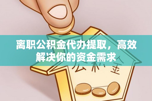 六横离职公积金代办提取，高效解决你的资金需求