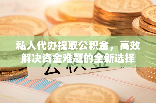六横私人代办提取公积金，高效解决资金难题的全新选择
