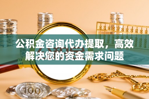 六横公积金咨询代办提取，高效解决您的资金需求问题
