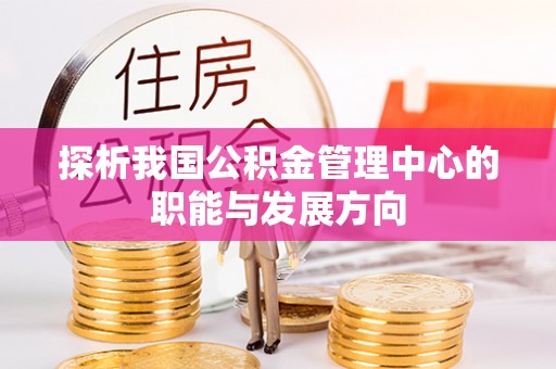 六横探析我国公积金管理中心的职能与发展方向