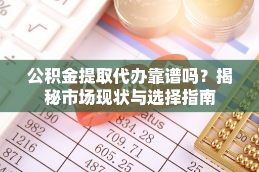 六横公积金提取代办靠谱吗？揭秘市场现状与选择指南