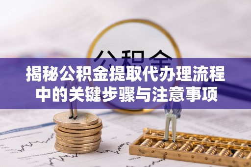 六横揭秘公积金提取代办理流程中的关键步骤与注意事项