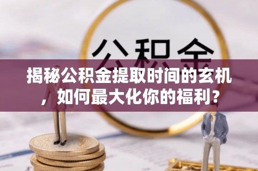 六横揭秘公积金提取时间的玄机，如何最大化你的福利？