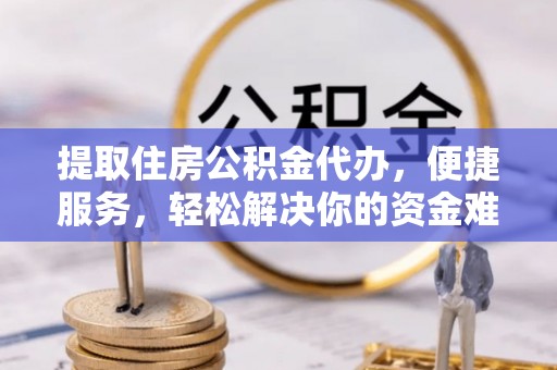 六横提取住房公积金代办，便捷服务，轻松解决你的资金难题