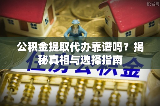 六横公积金提取代办靠谱吗？揭秘真相与选择指南