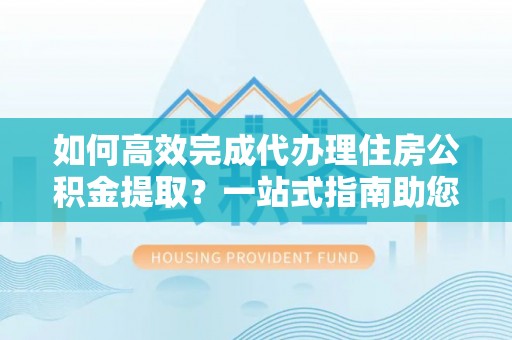 六横如何高效完成代办理住房公积金提取？一站式指南助您轻松搞定