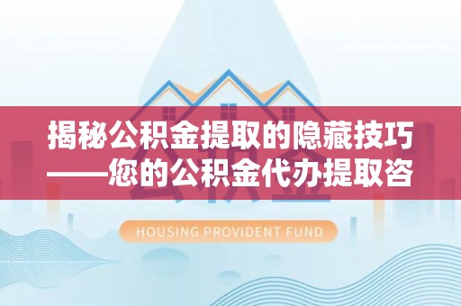六横揭秘公积金提取的隐藏技巧——您的公积金代办提取咨询指南