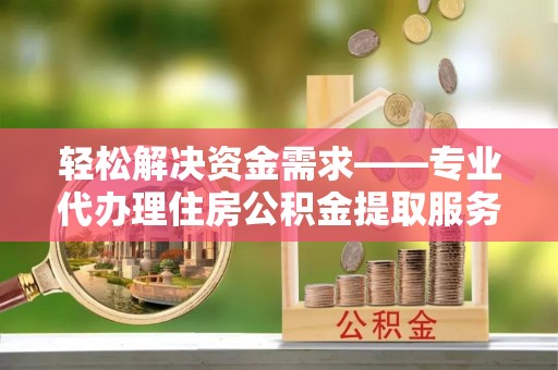 六横轻松解决资金需求——专业代办理住房公积金提取服务