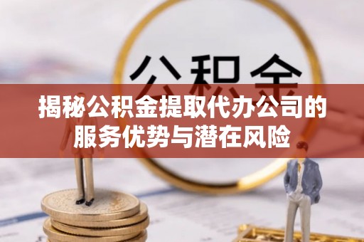 六横揭秘公积金提取代办公司的服务优势与潜在风险