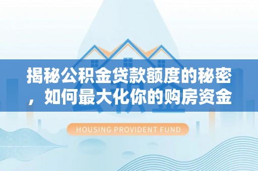 六横揭秘公积金贷款额度的秘密，如何最大化你的购房资金