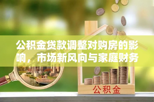 六横公积金贷款调整对购房的影响，市场新风向与家庭财务规划