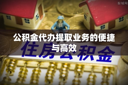 六横公积金代办提取业务的便捷与高效