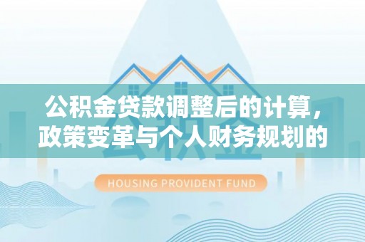 六横公积金贷款调整后的计算，政策变革与个人财务规划的深度解析