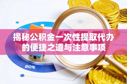 六横揭秘公积金一次性提取代办的便捷之道与注意事项