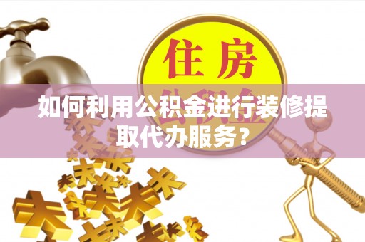 六横如何利用公积金进行装修提取代办服务？