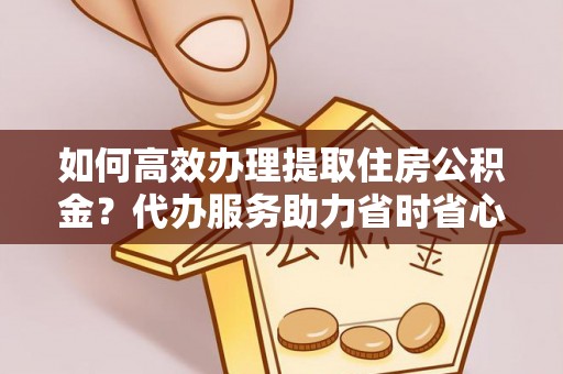 六横如何高效办理提取住房公积金？代办服务助力省时省心