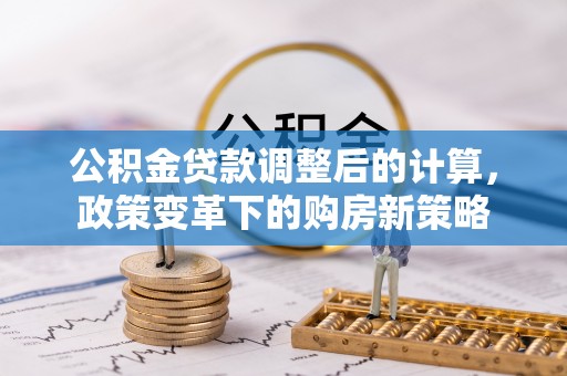 六横公积金贷款调整后的计算，政策变革下的购房新策略