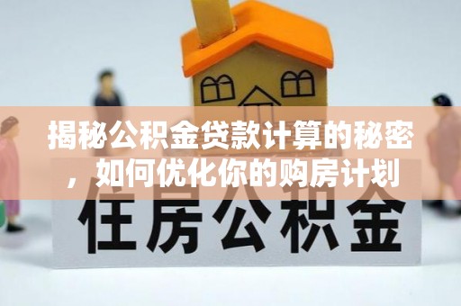 六横揭秘公积金贷款计算的秘密，如何优化你的购房计划
