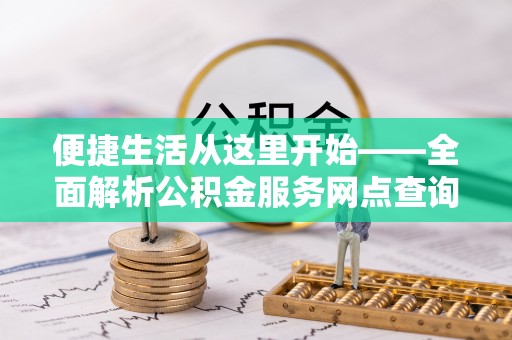 六横便捷生活从这里开始——全面解析公积金服务网点查询与高效利用