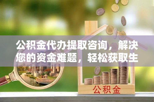 六横公积金代办提取咨询，解决您的资金难题，轻松获取生活助力