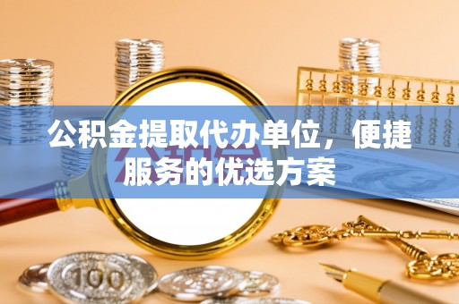 六横公积金提取代办单位，便捷服务的优选方案
