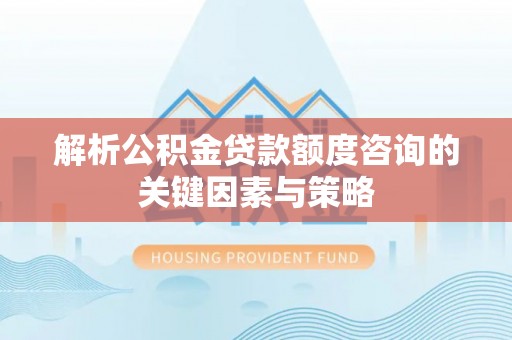 六横解析公积金贷款额度咨询的关键因素与策略