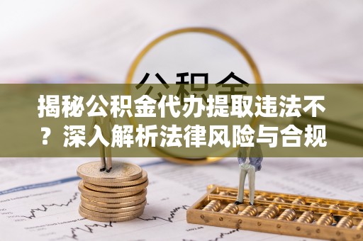 六横揭秘公积金代办提取违法不？深入解析法律风险与合规途径
