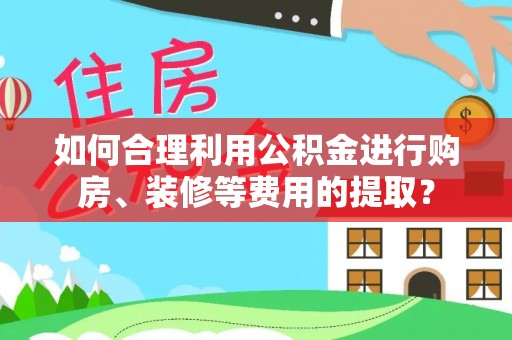 六横如何合理利用公积金进行购房、装修等费用的提取？