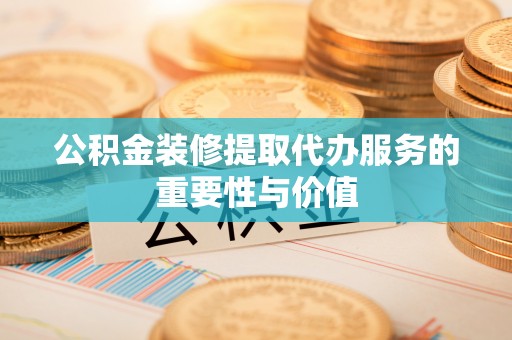 六横公积金装修提取代办服务的重要性与价值