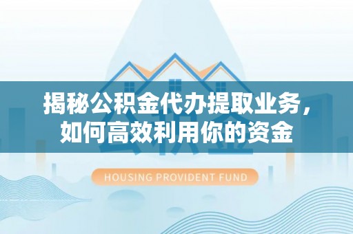 六横揭秘公积金代办提取业务，如何高效利用你的资金